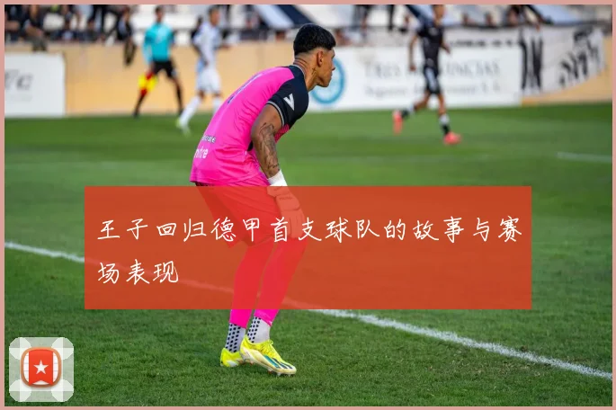 王子回归德甲首支球队的故事与赛场表现