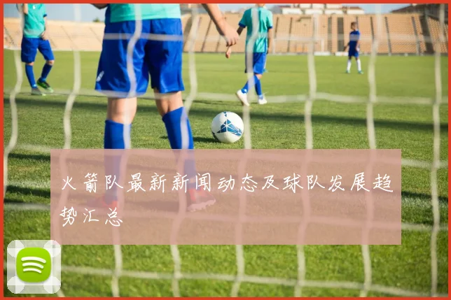 火箭队最新新闻动态及球队发展趋势汇总