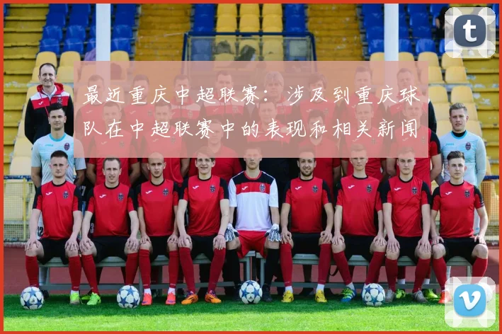 最近重庆中超联赛：涉及到重庆球队在中超联赛中的表现和相关新闻。