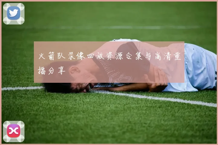 火箭队录像回放资源合集与高清重播分享