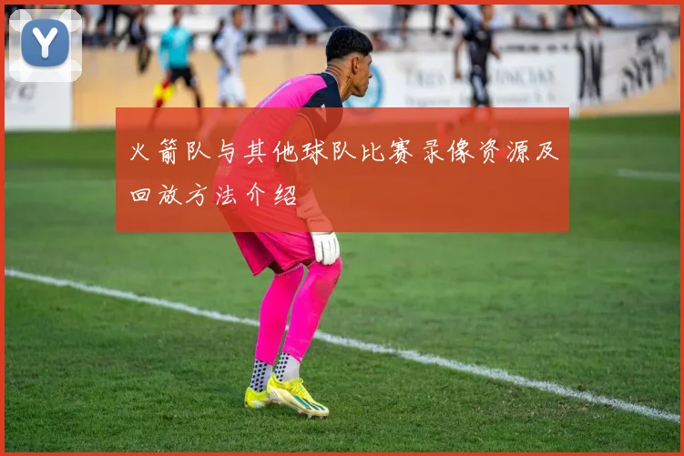 火箭队与其他球队比赛录像资源及回放方法介绍