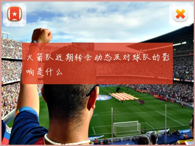 火箭队近期转会动态及对球队的影响是什么