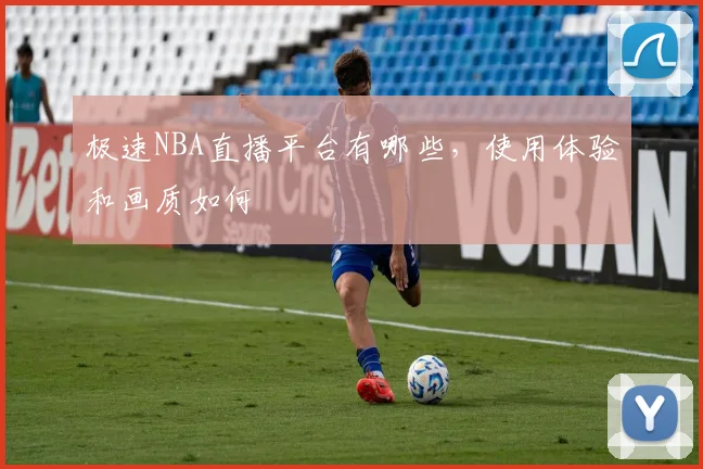 极速NBA直播平台有哪些，使用体验和画质如何