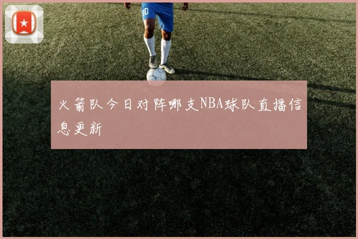 火箭队今日对阵哪支NBA球队直播信息更新