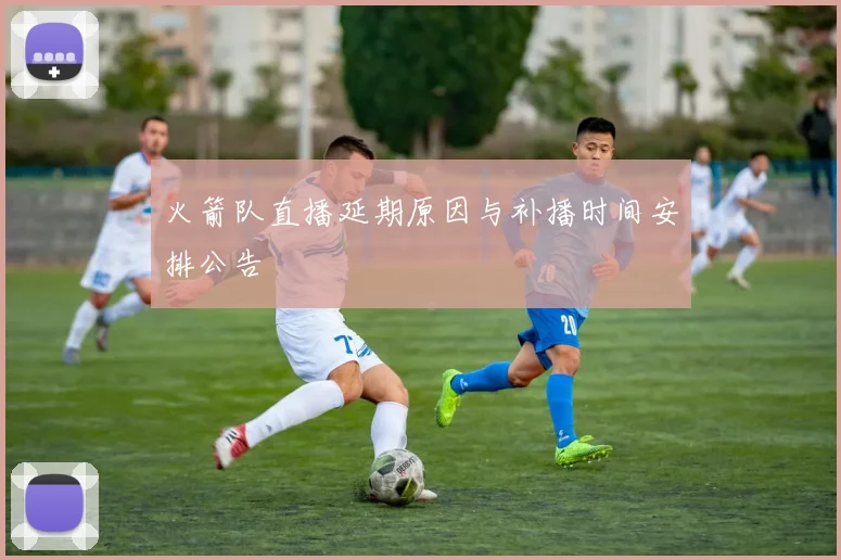 火箭队直播延期原因与补播时间安排公告