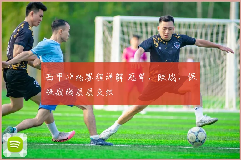 西甲38轮赛程详解 冠军、欧战、保级战线层层交织