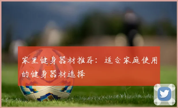 家里健身器材推荐：适合家庭使用的健身器材选择